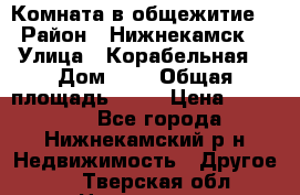 Комната в общежитие  › Район ­ Нижнекамск  › Улица ­ Корабельная  › Дом ­ 7 › Общая площадь ­ 18 › Цена ­ 360 000 - Все города, Нижнекамский р-н Недвижимость » Другое   . Тверская обл.,Нелидово г.